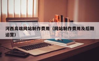 佛山河西高端网站制作费用（网站制作费用及后期运营）