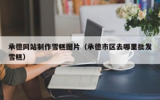 佛山承德网站制作雪糕图片（承德市区去哪里批发雪糕）