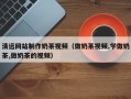佛山清远网站制作奶茶视频（做奶茶视频,学做奶茶,做奶茶的视频）