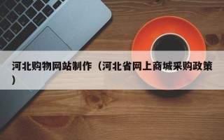 佛山河北购物网站制作（河北省网上商城采购政策）