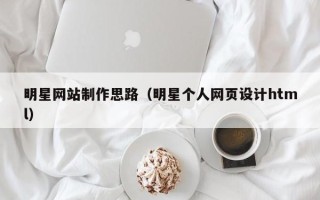 佛山明星网站制作思路（明星个人网页设计html）