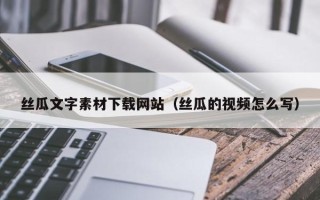 佛山丝瓜文字素材下载网站（丝瓜的视频怎么写）