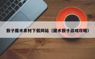 佛山骰子魔术素材下载网站（魔术骰子游戏攻略）