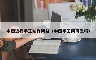 佛山中国流行手工制作网站（中国手工网可靠吗）